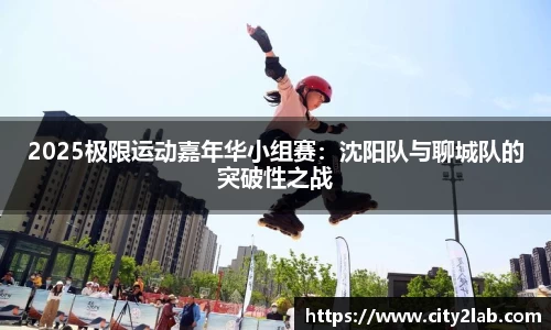 2025极限运动嘉年华小组赛：沈阳队与聊城队的突破性之战