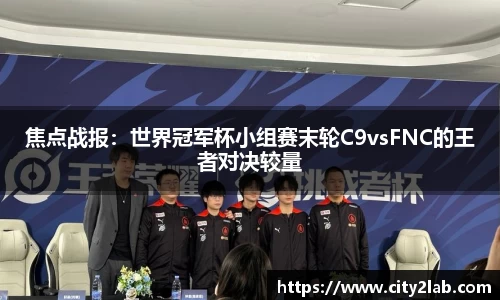 焦点战报：世界冠军杯小组赛末轮C9vsFNC的王者对决较量