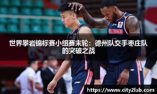 世界攀岩锦标赛小组赛末轮：德州队交手枣庄队的突破之战
