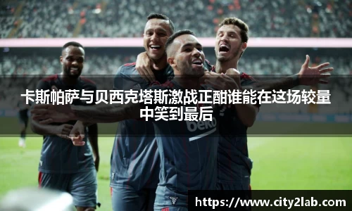 卡斯帕萨与贝西克塔斯激战正酣谁能在这场较量中笑到最后