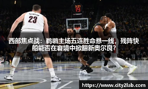 西部焦点战：鹈鹕主场五连胜命悬一线，残阵快船能否在窘境中掀翻新奥尔良？