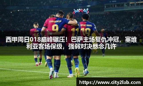 西甲周日018巅峰碾压！巴萨主场复仇冲冠，塞维利亚客场保级，强弱对决悬念几许