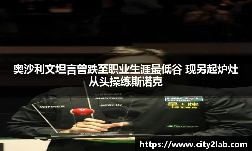 奥沙利文坦言曾跌至职业生涯最低谷 现另起炉灶从头操练斯诺克