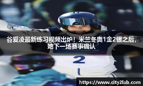 谷爱凌最新练习视频出炉！米兰冬奥1金2银之后，她下一场赛事确认