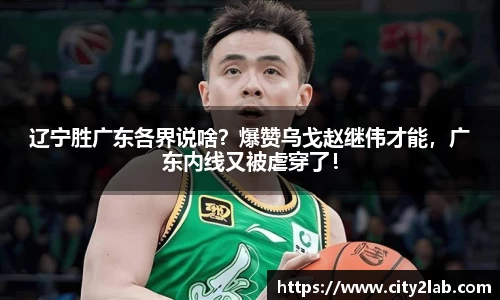 辽宁胜广东各界说啥？爆赞乌戈赵继伟才能，广东内线又被虐穿了！