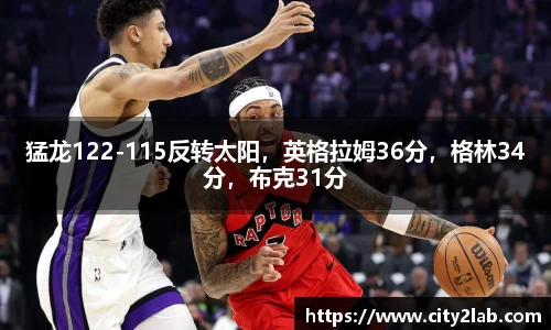 猛龙122-115反转太阳，英格拉姆36分，格林34分，布克31分