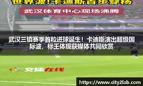 武汉三镇赛季首粒进球诞生！卡迪斯演出超级国际波，标王体现获媒体共同欣赏